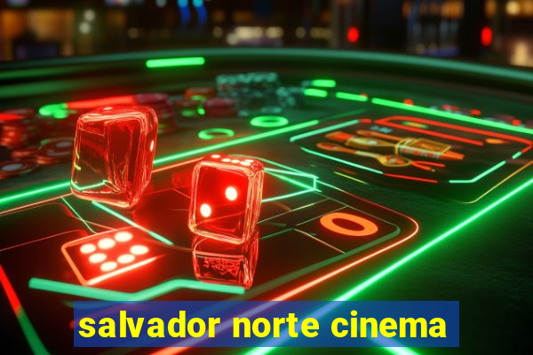 salvador norte cinema